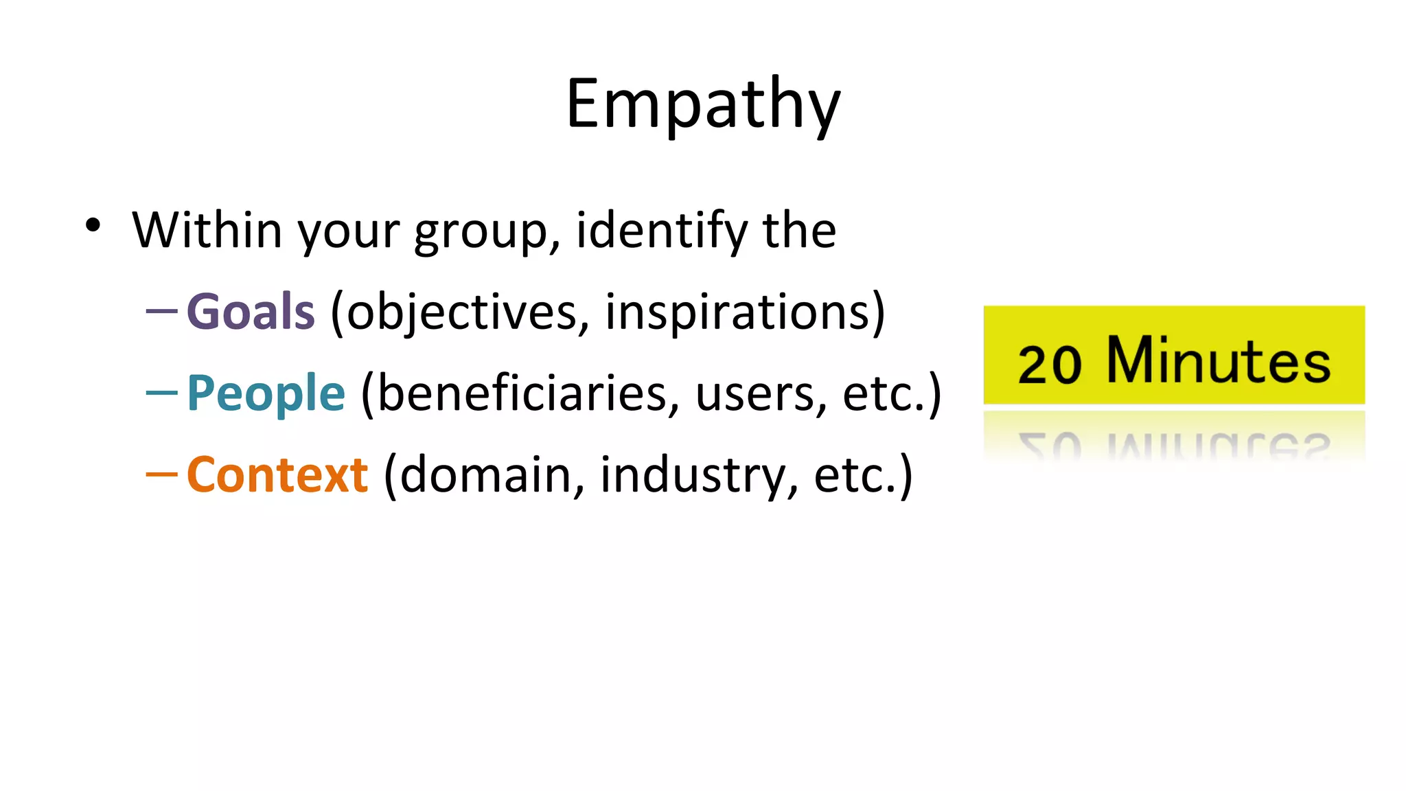 Empathy
• Within your group, identify the
–Goals (objectives, inspirations)
–People (beneficiaries, users, etc.)
–Context (domain, industry, etc.)
 