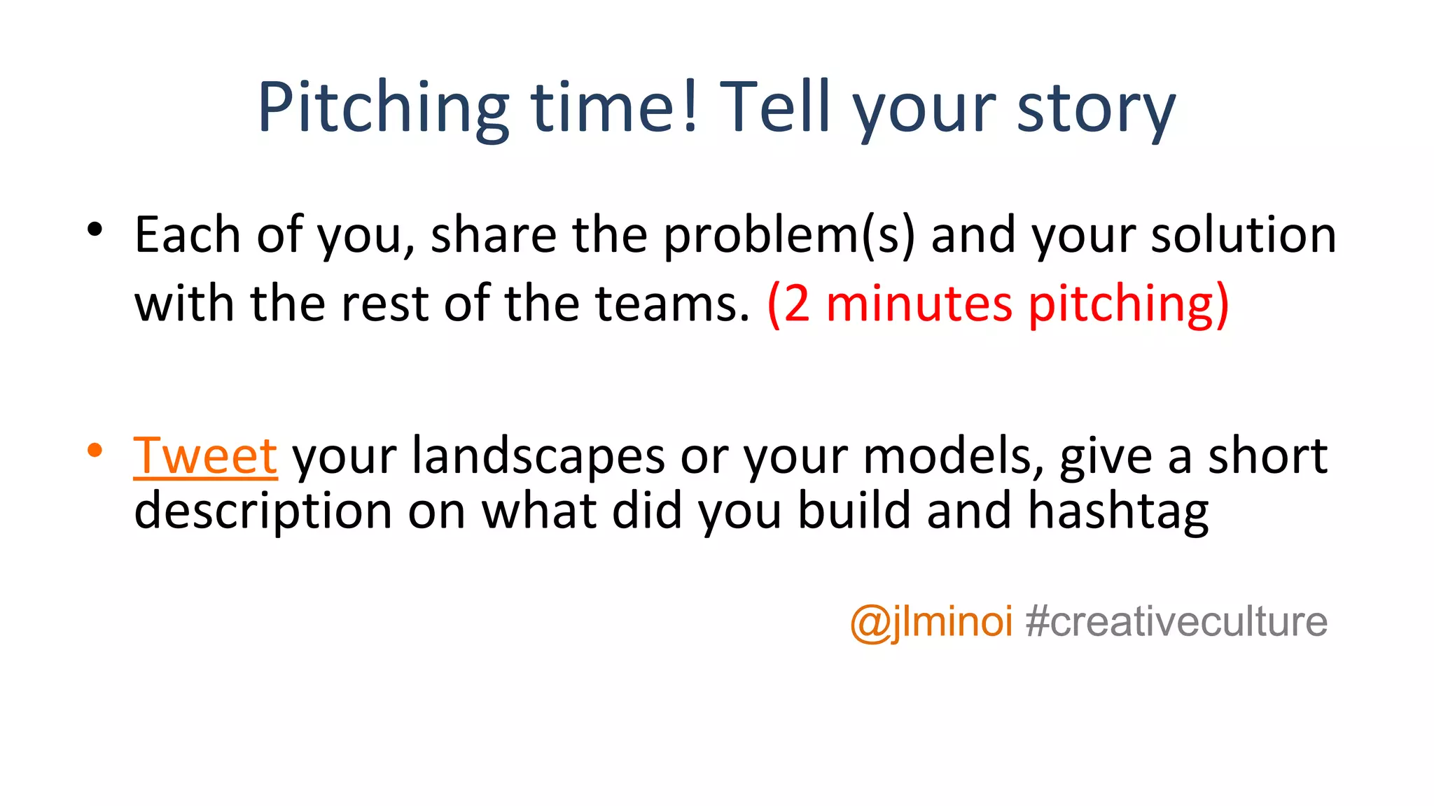 Pitching time! Tell your story
• Each of you, share the problem(s) and your solution
with the rest of the teams. (2 minutes pitching)
• Tweet your landscapes or your models, give a short
description on what did you build and hashtag
@jlminoi #creativeculture
 
