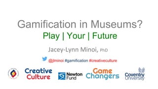 Gamification in Museums?
Play | Your | Future
Jacey-Lynn Minoi, PhD
@jlminoi #gamification #creativeculture
 