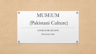 MUSEUM
(Pakistani Culture)
LITERATURE REVIEW
(Necessary data)
 