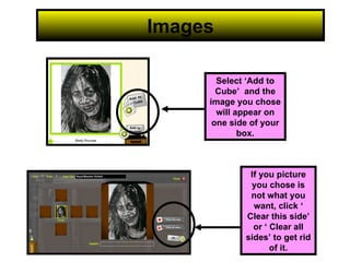 Images Select ‘Add to Cube’  and the image you chose will appear on one side of your box. If you picture you chose is not what you want, click ‘ Clear this side’ or ‘ Clear all sides’ to get rid of it. 