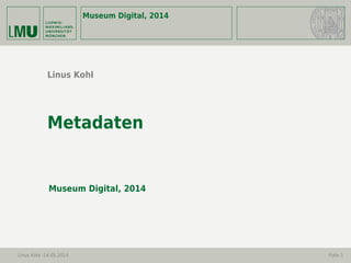 Museum Digital, 2014
Linus Kohl -14.05.2014 Folie 1
Linus Kohl
Metadaten
Museum Digital, 2014
 
