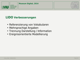 Museum Digital, 2014
Linus Kohl -14.05.2014 Folie 19
LIDO Verbesserungen

Referenzierung von Vokabularen

Mehrsprachige Angaben

Trennung Darstellung / Information

Ereignisorientierte Modellierung
 