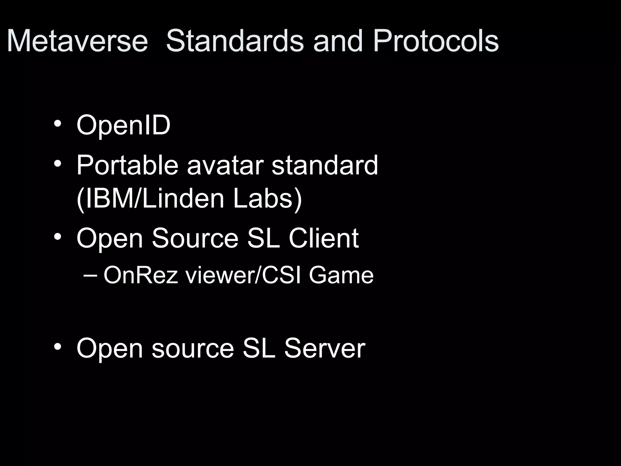 Metaverse Standards and Protocols OpenID Portable avatar standard (IBM/Linden Labs) Open Source SL Client OnRez viewer/CSI Game Open source SL Server