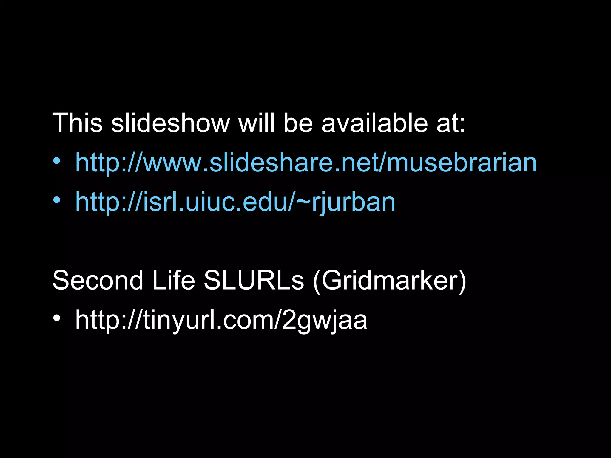 This slideshow will be available at: http://www.slideshare.net/musebrarian http://isrl.uiuc.edu/~rjurban Second Life SLURLs (Gridmarker) http://tinyurl.com/2gwjaa