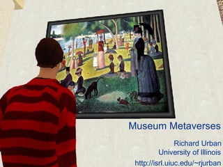 Museum Metaverses Richard Urban University of Illinois http://isrl.uiuc.edu/~rjurban 