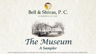 The Museum
A Sampler
PER THE COMMITTEE ON ATTORNEY ADVERTISING ETHICS OPINION 42, THIS ADVERTISING IS NOT APPROVED BY THE NEW JERSEY SUPREME COURT
 