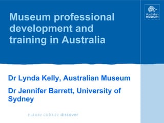 Museum professional development and training in Australia Dr Lynda Kelly, Australian Museum Dr Jennifer Barrett, University of Sydney 