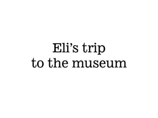 Eli’s trip
to the museum