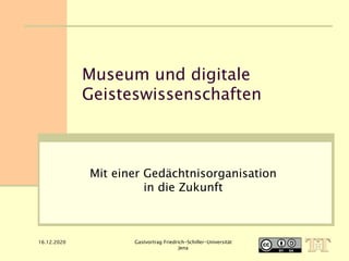 16.12.2020 Gastvortrag Friedrich-Schiller-Universität
Jena
Museum und digitale
Geisteswissenschaften
Mit einer Gedächtnisorganisation
in die Zukunft
 