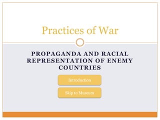 Practices of War

 PROPAGANDA AND RACIAL
REPRESENTATION OF ENEMY
       COUNTRIES

         Introduction


        Skip to Museum
 