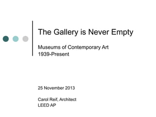 The Gallery is Never Empty
Museums of Contemporary Art
1939-Present
25 November 2013
Carol Reif, Architect
LEED AP
 