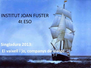 INSTITUT JOAN FUSTER
4t ESO
Singladura 2013:
El vaixell i jo, companys de viatge
 