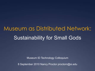 Museum as Distributed Network: Sustainability for Small Gods Museum ID Technology Colloquium 8 September 2010 Nancy Proctor proctorn@si.edu 