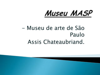 - Museu de arte de São
                 Paulo
  Assis Chateaubriand.
 