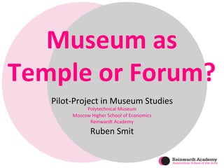Museum 
as 
Temple 
or 
Forum? 
Pilot-­‐Project 
in 
Museum 
Studies 
Polytechnical 
Museum 
Moscow 
Higher 
School 
of 
Economics 
Reinwardt 
Academy 
Ruben 
Smit 
 