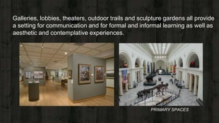 Galleries, lobbies, theaters, outdoor trails and sculpture gardens all provide
a setting for communication and for formal and informal learning as well as
aesthetic and contemplative experiences.
PRIMARY SPACES
 
