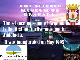 The science
museum of
Granada
The science museum of Granada
is the first interactive museum in
Andalucia.
It was inaugurated on May 1995
Aya Boulmane 2ESO B
18/01/15 1
 