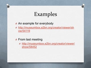 ExamplesAn example for everybody  http://museumbox.e2bn.org/creator/viewer/show/54119From last meetinghttp://museumbox.e2bn.org/creator/viewer/show/58452