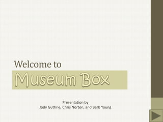 Welcome to Museum Box Presentation by Jody Guthrie, Chris Norton, and Barb Young 