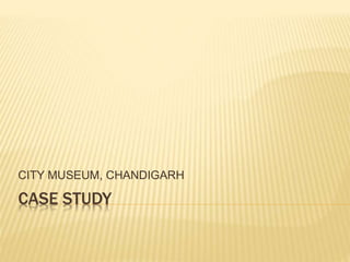 CASE STUDY
CITY MUSEUM, CHANDIGARH
 