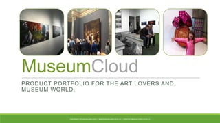 MuseumCloud
PRODUCT PORTFOLIO FOR THE ART LOVERS AND
MUSEUM WORLD.
COPYRIGHT BY MUSEUMCLOUD | WWW.MUSEUMCLOUD.EU | CONTACT@MUSEUMCLOUD.EU
 