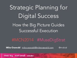 Strategic Planning for 
Digital Success 
How the Big Picture Guides 
Successful Execution 
#MCN2014 #MuseDigStrat 
Mike Osswald mike.osswald@mikeosswald.com @mobial 
think big start small create 
 