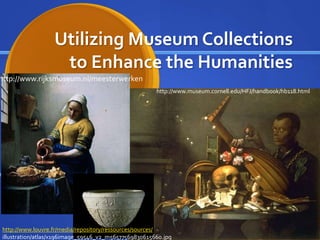 Utilizing Museum Collections
to Enhance the Humanities
http://www.museum.cornell.edu/HFJ/handbook/hb118.html
http://www.rijksmuseum.nl/meesterwerken
http://www.louvre.fr/media/repository/ressources/sources/
illustration/atlas/x196image_59546_v2_m56577569830615660.jpg
 