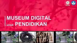MUSEUM DIGITAL
untuk PENDIDIKAN
Oleh Alfan P Laksono
 