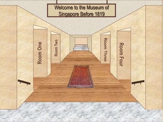 Welcome to the Museum of
             Singapore Before 1819




                                 Room Three
           Room Two
Room One




                                              Room Four
     Museum Entrance
 