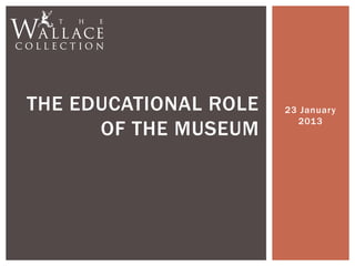 THE EDUCATIONAL ROLE   23 January
                         2013
      OF THE MUSEUM
 