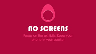 NO SCREENS
Focus on the exhibits. Keep your
phone in your pocket