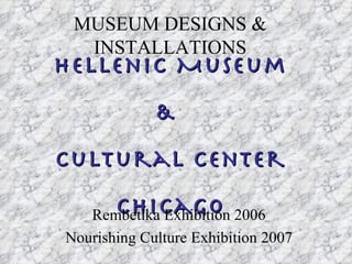 Hellenic Museum &  Cultural Center Chicago Rembetika Exhibition 2006 Nourishing Culture Exhibition 2007 MUSEUM DESIGNS & INSTALLATIONS 