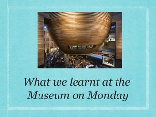 What we learnt at the
Museum on Monday

 