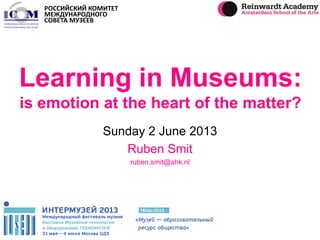 Learning in Museums:
is emotion at the heart of the matter?
Sunday 2 June 2013
Ruben Smit
ruben.smit@ahk.nl
РОССИЙСКИЙ КОМИТЕТ
МЕЖДУНАРОДНОГО
СОВЕТА МУЗЕЕВ
 
