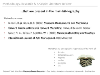 Methodology. Research & Analysis: LiteratureReview…that are present in themainbibliographyMainreferences are:Sandell, R. & Janes, R. R. (2007) Museum Management and Marketing