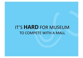 IT’S	
  HARD	
  FOR	
  MUSEUM	
  
  TO	
  COMPETE	
  WITH	
  A	
  MALL	
  
 