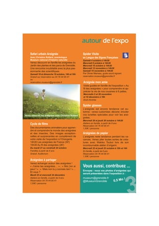 autour de l’expo 
Araignées à partager 
Venez échanger autour des araignées ! 
« J’aime les araignées… » ; « Moi j’en ai 
peur ! » ; « Mais non tu y connais rien ! »… 
Et vous ? 
Mardi 23 et mercredi 24 décembre 
Ateliers en famille, à partir de 9 ans 
Réservation 04 76 44 95 41 
1,50€ / personne 
Spider Visite 
en Langue des Signes Françaises 
Samedi 4 octobre à 14h30 
Mercredi 8 octobre à 14h30 
Mercredi 15 octobre à 14h30 
Mercredi 12 novembre à 14h30 
Samedi 15 novembre à 14h30 
Par Olivier Marreau, guide sourd signant 
reservation.museum@grenoble.fr 
Araignée mon amie 
Visite guidée en famille de l'exposition « Au 
fil des araignées » pour comprendre et ap-précier 
la vie de nos cousines à 8 pattes. 
Mercredis 5 et 26 novembre 
et 10 décembre à 16h 
Droit d'entrée 
Araignées de papier 
L’araignée reste tendance pendant les va-cances. 
Venez plier toutes sortes de créa-tures 
avec Wakiko Tsuboi lors de son 
incontournable atelier d’origami. 
Mercredi 22 et jeudi 23 octobre à 10h et 14h 
En famille, à partir de 9 ans 
Réservation 04 76 44 95 41 
1,50€ / personne 
museum@grenoble.fr 
@MuseumGrenoble 
Cycle de films 
Des documentaires animaliers pour appren-dre 
et comprendre le monde des araignées 
et des insectes. Des images exception-nelles 
et surprenantes en complément de 
votre visite de l’exposition à l’Orangerie. 
14h30 Les araignées de France (30') 
15h30 Au fil des araignées (26') 
Du mardi 21 au vendredi 24 octobre 
Familles à partir de 6 ans 
Gratuit. Auditorium 
Spider glasses 
L’araignée est encore tendance cet au-tomne 
: venez customiser, décorer, bricoler 
vos lunettes spéciales pour voir les arai-gnées. 
Mercredi 29 et jeudi 30 octobre à 14h30 
Ateliers en famille, à partir de 8 ans 
Réservation 04 76 44 95 41 
1,50€ / personne 
Vous aussi, contribuez ... 
Envoyez - nous vos photos d’araignées qui 
seront présentées dans l’exposition à : 
0,5 Mo ! 
Safari urbain Araignée 
Avec Christine Rollard, aranéologue 
Muséum national d’histoire naturelle 
Venez découvrir en famille les araignées du 
Jardin des plantes et des parcs de Grenoble. 
Une rencontre inoubliable avec la plus pas-sionnante 
des scientifiques. 
Samedi 18 et dimanche 19 octobre, 14h et 16h 
Gratuit sur réservation au 04 76 44 95 41 
ou 
reservation.museum@grenoble.fr 
Venez observer les araignées avec Christine Rollard 
 