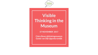 Visible
Thinking in the
Museum
07 NOVEMBER 2017
Claire Bown @thinkingmuseum
Gundy van Dijk @gundyvandijk
 