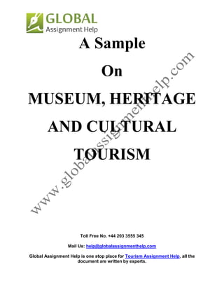 Toll Free No. +44 203 3555 345
Mail Us: help@globalassignmenthelp.com
Global Assignment Help is one stop place for Tourism Assignment Help, all the
document are written by experts.
A Sample
On
MUSEUM, HERITAGE
AND CULTURAL
TOURISM
 