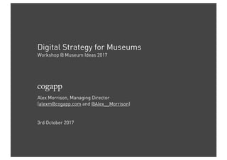 Digital Strategy for Museums
Workshop @ Museum Ideas 2017
Alex Morrison, Managing Director
(alexm@cogapp.com and @Alex__Morrison)
3rd October 2017
 
