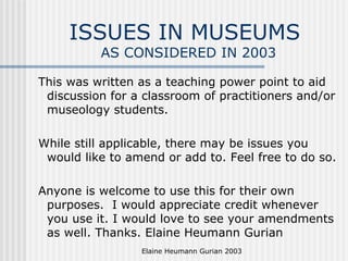 ISSUES IN MUSEUMS  AS CONSIDERED IN 2003 ,[object Object],[object Object],[object Object],Elaine Heumann Gurian 2003 