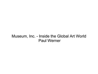 Museum, Inc. - Inside the Global Art World Paul Werner 