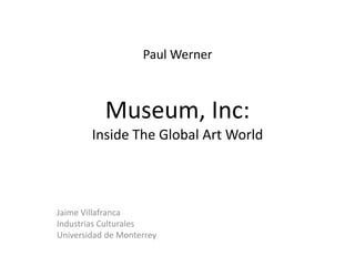 Paul Werner Museum, Inc:Inside The Global Art World Jaime Villafranca Industrias Culturales Universidad de Monterrey 