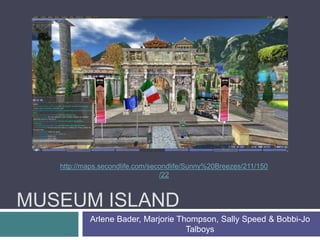 MUSEUM ISLAND
Arlene Bader, Marjorie Thompson, Sally Speed & Bobbi-Jo
Talboys
http://maps.secondlife.com/secondlife/Sunny%20Breezes/211/150
/22
 