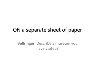 ON a separate sheet of paper

 Bellringer: Describe a museum you
             have visited?
 
