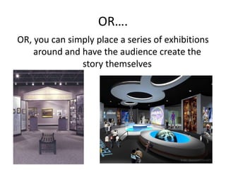 OR….
OR, you can simply place a series of exhibitions
    around and have the audience create the
               story themselves
 