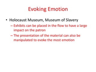 Evoking Emotion
• Holocaust Museum, Museum of Slavery
  – Exhibits can be placed in the flow to have a large
    impact on the patron
  – The presentation of the material can also be
    manipulated to evoke the most emotion
 