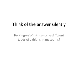 Think of the answer silently

Bellringer: What are some different
  types of exhibits in museums?
 