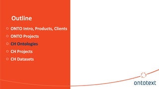 Outline
o ONTO Intro, Products, Clients
o ONTO Projects
o CH Ontologies
o CH Projects
o CH Datasets
 